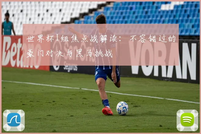 世界杯I组焦点战解读：不容错过的豪门对决与黑马挑战