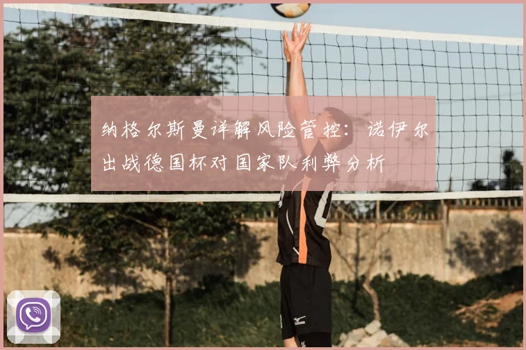 纳格尔斯曼详解风险管控：诺伊尔出战德国杯对国家队利弊分析