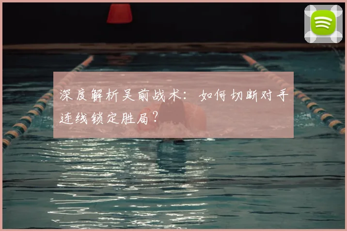 深度解析吴前战术：如何切断对手连线锁定胜局？
