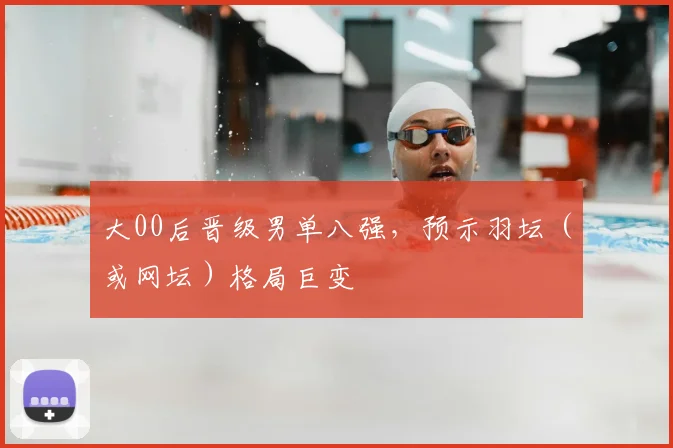 大00后晋级男单八强，预示羽坛（或网坛）格局巨变