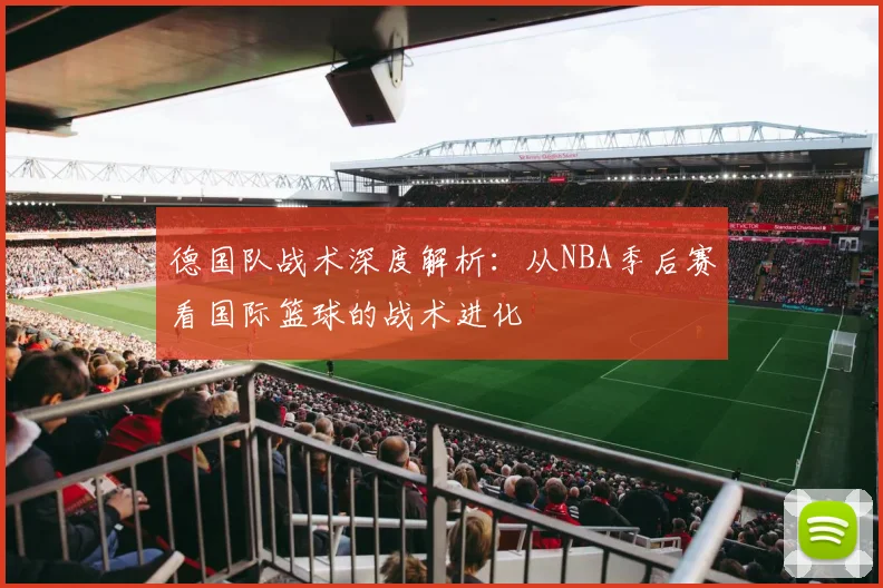 德国队战术深度解析：从NBA季后赛看国际篮球的战术进化
