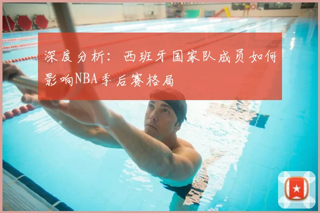 深度分析：西班牙国家队成员如何影响NBA季后赛格局