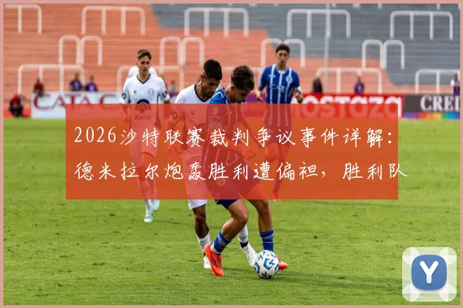 2026沙特联赛裁判争议事件详解：德米拉尔炮轰胜利遭偏袒，胜利队已向道德委员会投诉