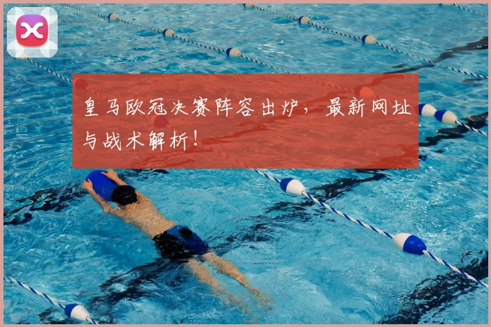皇马欧冠决赛阵容出炉，最新网址与战术解析！