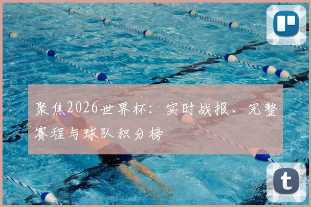聚焦2026世界杯：实时战报、完整赛程与球队积分榜