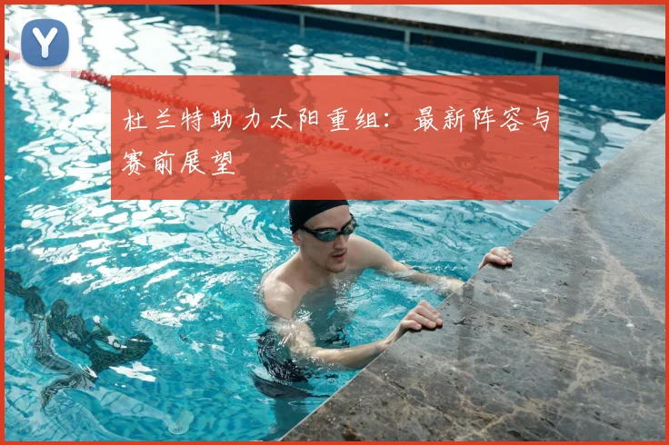 杜兰特助力太阳重组：最新阵容与赛前展望