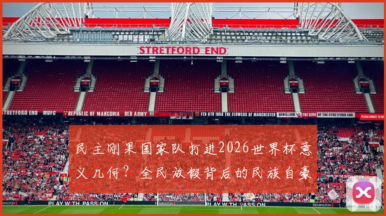 民主刚果国家队打进2026世界杯意义几何？全民放假背后的民族自豪感解读
