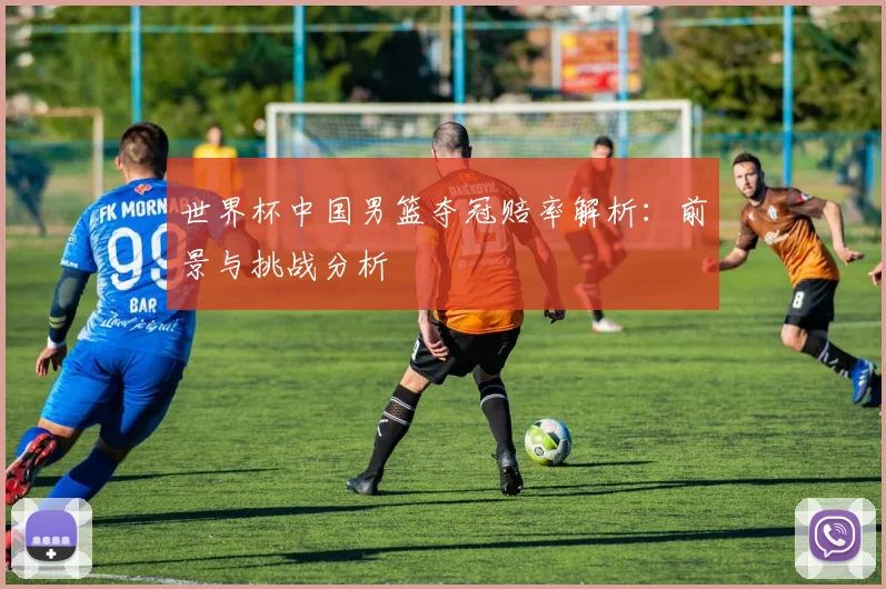 世界杯中国男篮夺冠赔率解析：前景与挑战分析