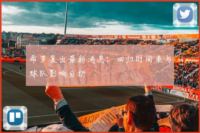 希罗复出最新消息：回归时间表与球队影响分析