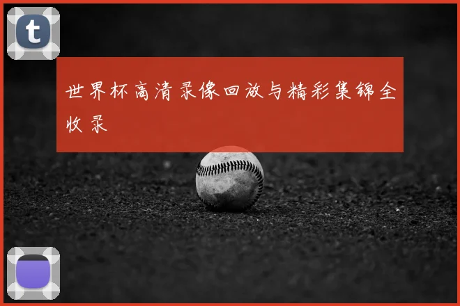 世界杯高清录像回放与精彩集锦全收录