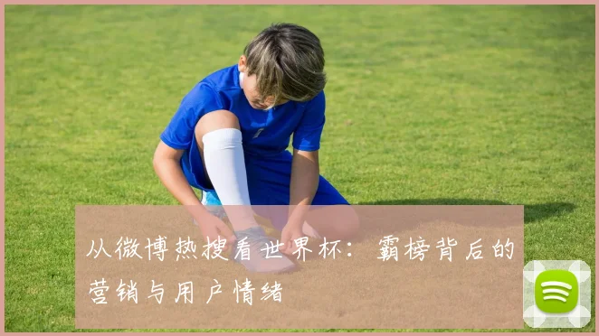 从微博热搜看世界杯：霸榜背后的营销与用户情绪