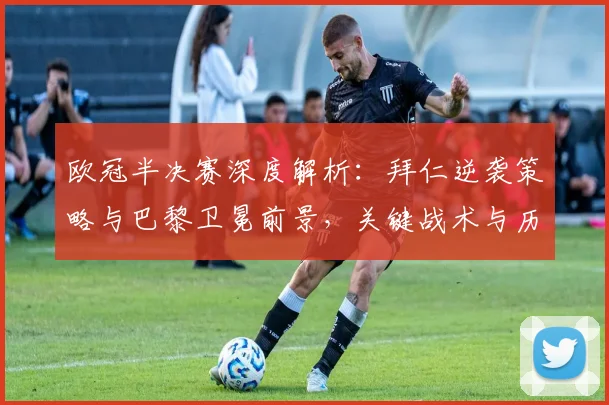 欧冠半决赛深度解析：拜仁逆袭策略与巴黎卫冕前景，关键战术与历史交锋全复盘