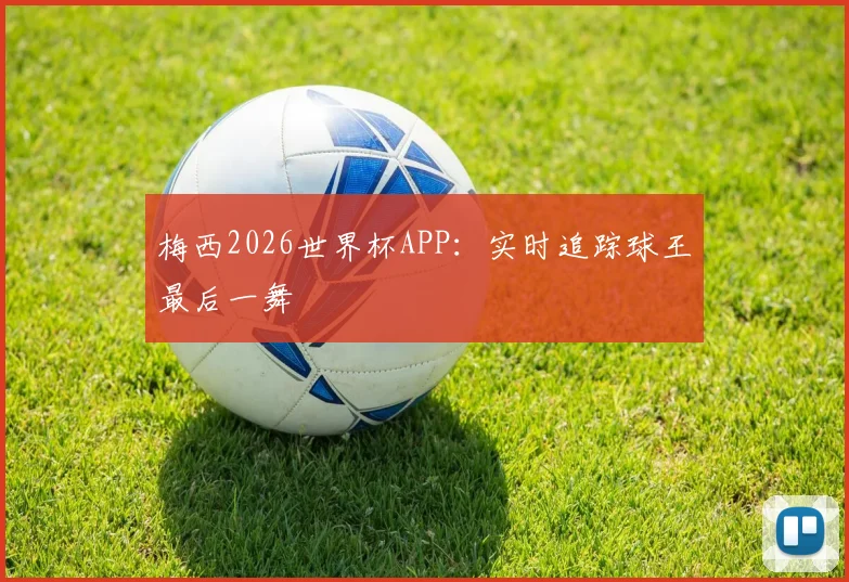梅西2026世界杯APP：实时追踪球王最后一舞