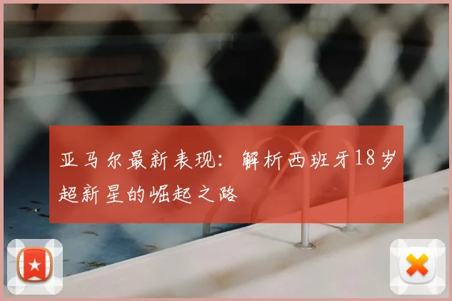 亚马尔最新表现:解析西班牙18岁超新星的崛起之路