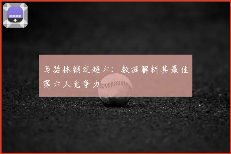 马瑟林锁定超六：数据解析其最佳第六人竞争力