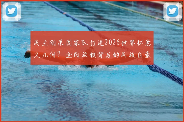 民主刚果国家队打进2026世界杯意义几何？全民放假背后的民族自豪感解读