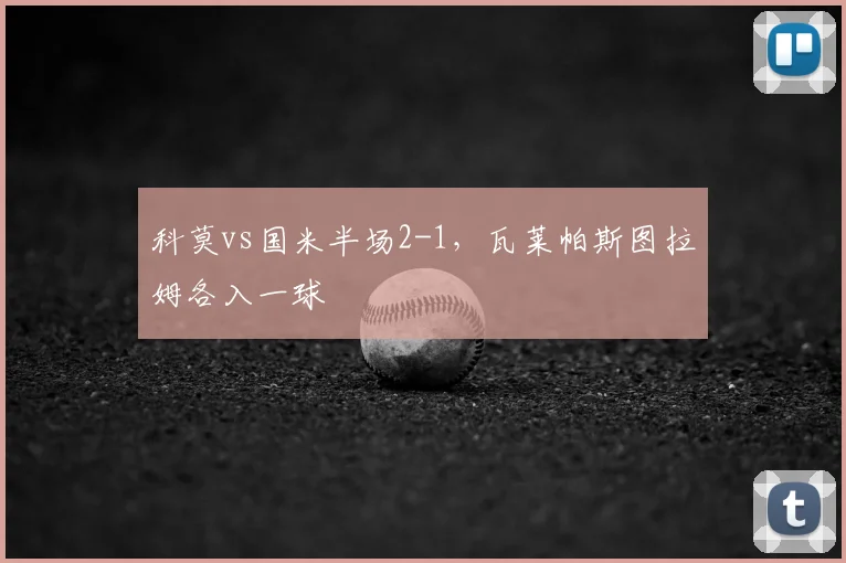 科莫vs国米半场2-1，瓦莱帕斯图拉姆各入一球