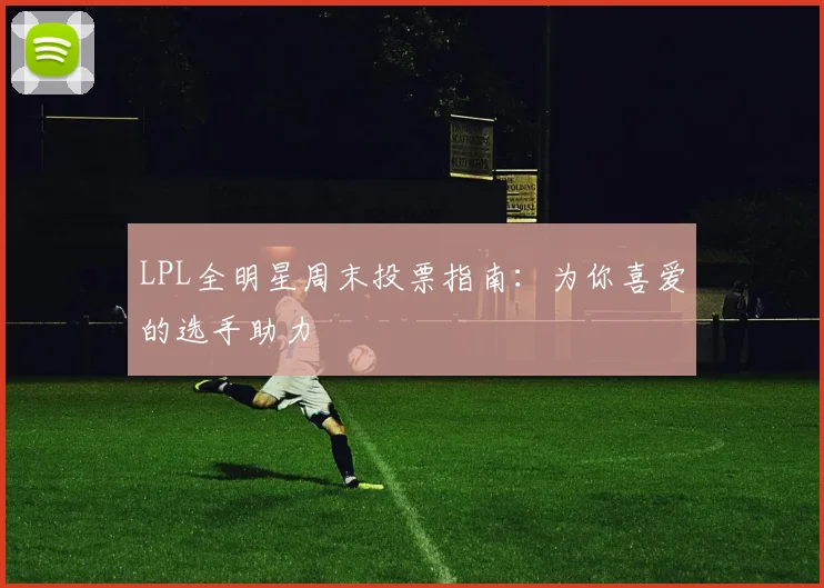 LPL全明星周末投票指南：为你喜爱的选手助力