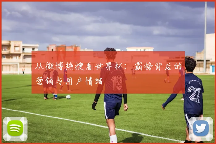 从微博热搜看世界杯:霸榜背后的营销与用户情绪