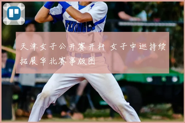 天津女子公开赛开杆 女子中巡持续拓展华北赛事版图