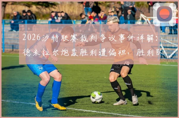 2026沙特联赛裁判争议事件详解：德米拉尔炮轰胜利遭偏袒，胜利队已向道德委员会投诉