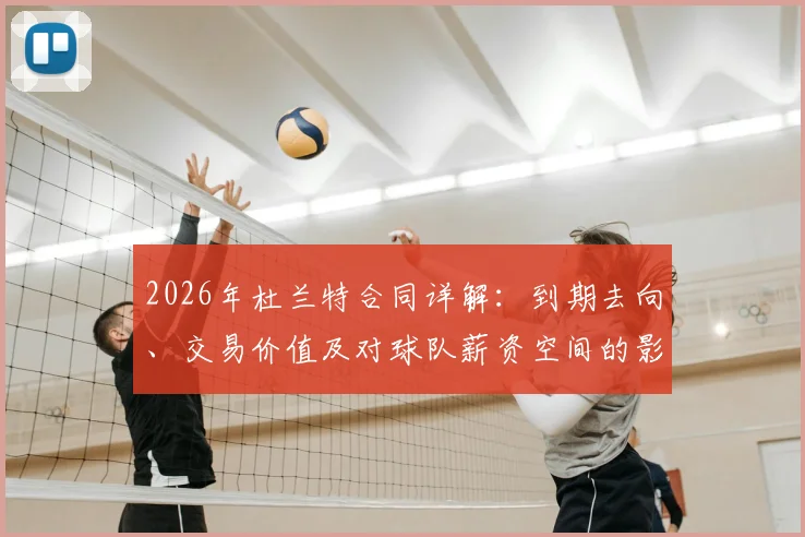 2026年杜兰特合同详解：到期去向、交易价值及对球队薪资空间的影响预测