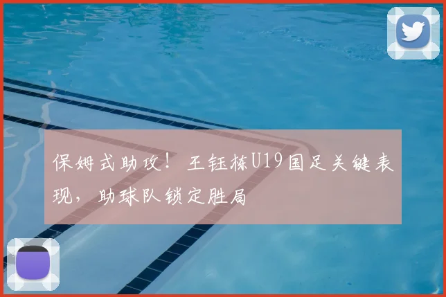 保姆式助攻!王钰栋U19国足关键表现,助球队锁定胜局