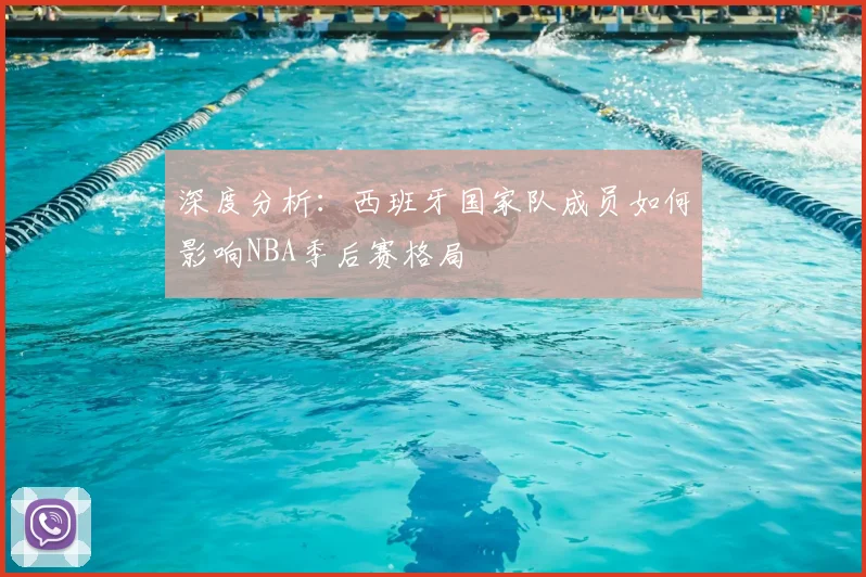 深度分析：西班牙国家队成员如何影响NBA季后赛格局