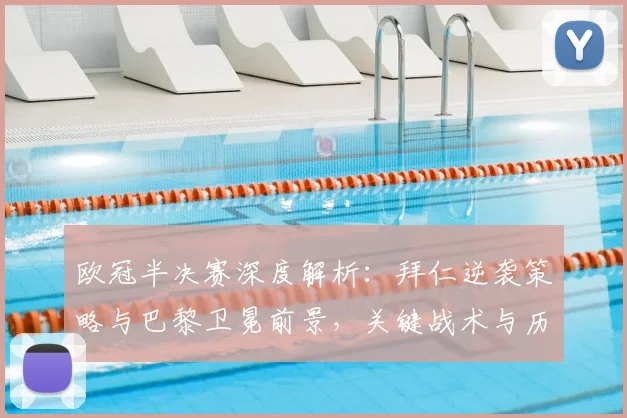 欧冠半决赛深度解析：拜仁逆袭策略与巴黎卫冕前景，关键战术与历史交锋全复盘