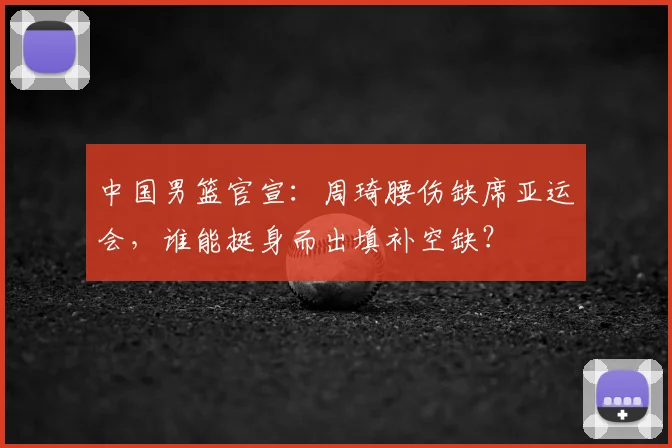 中国男篮官宣:周琦腰伤缺席亚运会,谁能挺身而出填补空缺?