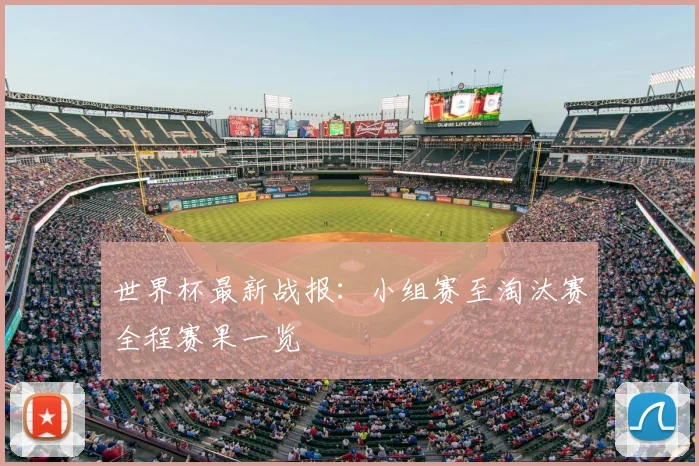 世界杯最新战报：小组赛至淘汰赛全程赛果一览