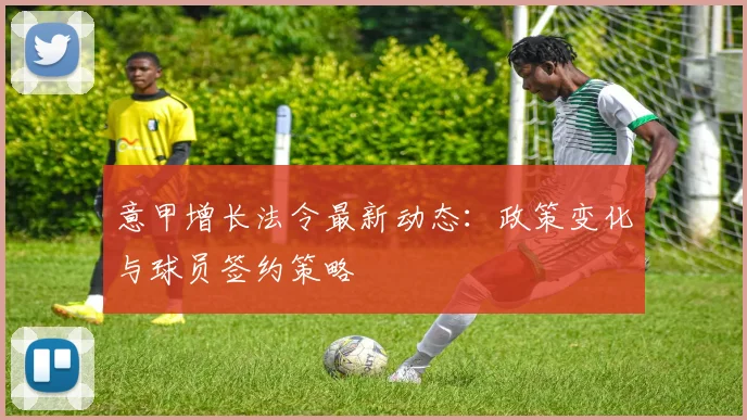 意甲增长法令最新动态：政策变化与球员签约策略