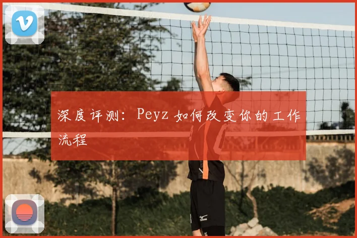 深度评测：Peyz 如何改变你的工作流程